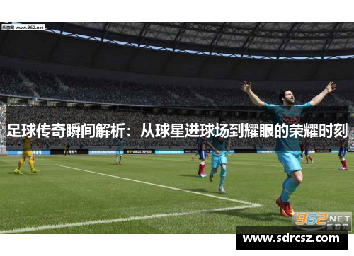 足球传奇瞬间解析：从球星进球场到耀眼的荣耀时刻