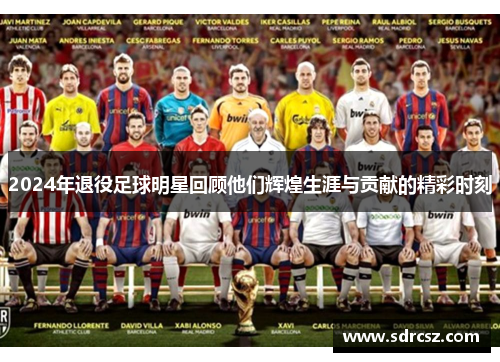 2024年退役足球明星回顾他们辉煌生涯与贡献的精彩时刻