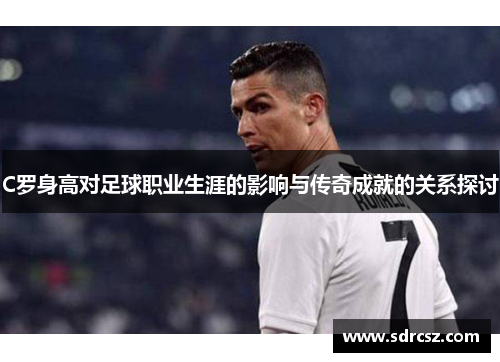 C罗身高对足球职业生涯的影响与传奇成就的关系探讨