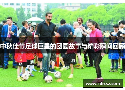 中秋佳节足球巨星的团圆故事与精彩瞬间回顾
