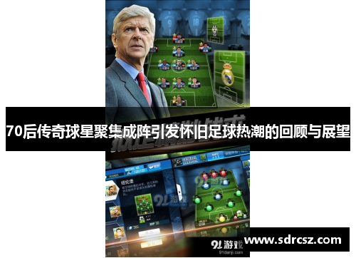 70后传奇球星聚集成阵引发怀旧足球热潮的回顾与展望
