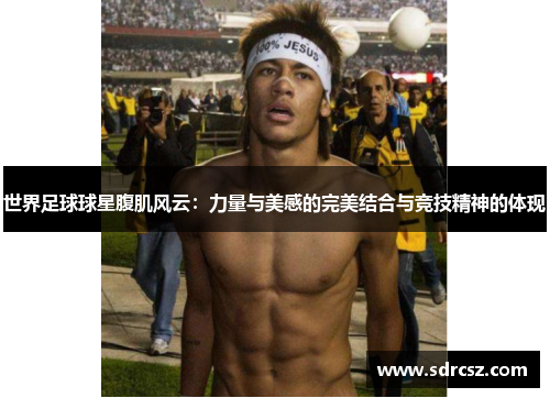 世界足球球星腹肌风云：力量与美感的完美结合与竞技精神的体现