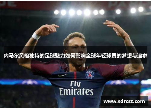 内马尔风格独特的足球魅力如何影响全球年轻球员的梦想与追求