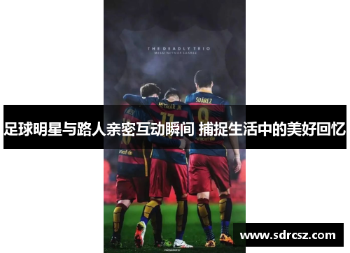 足球明星与路人亲密互动瞬间 捕捉生活中的美好回忆