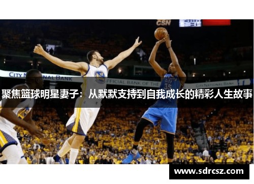 聚焦篮球明星妻子：从默默支持到自我成长的精彩人生故事