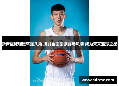 新晋篮球明星崭露头角 技能全面引领赛场风潮 成为未来篮球之星