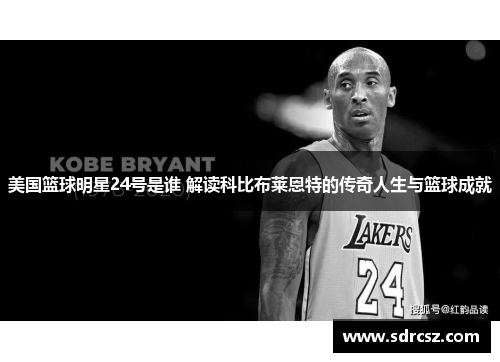 美国篮球明星24号是谁 解读科比布莱恩特的传奇人生与篮球成就