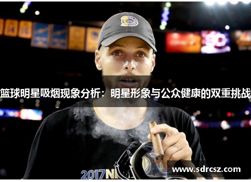 篮球明星吸烟现象分析：明星形象与公众健康的双重挑战