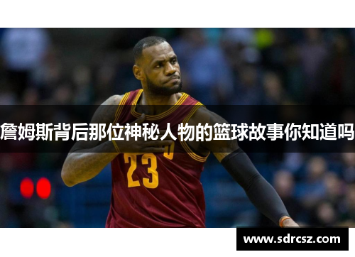 詹姆斯背后那位神秘人物的篮球故事你知道吗
