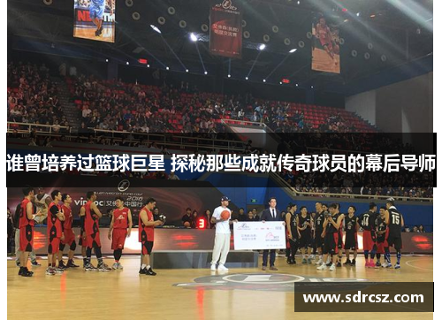 谁曾培养过篮球巨星 探秘那些成就传奇球员的幕后导师