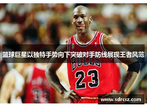 篮球巨星以独特手势向下突破对手防线展现王者风范
