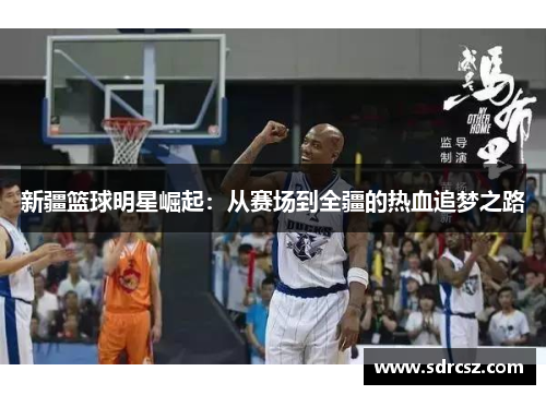 新疆篮球明星崛起：从赛场到全疆的热血追梦之路